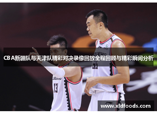 CBA新疆队与天津队精彩对决录像回放全程回顾与精彩瞬间分析