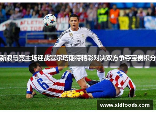 新浪马竞主场迎战塞尔塔期待精彩对决双方争夺宝贵积分