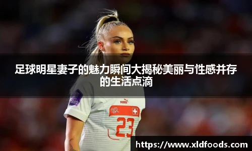 足球明星妻子的魅力瞬间大揭秘美丽与性感并存的生活点滴